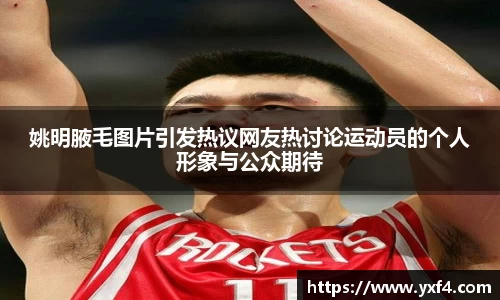 姚明腋毛图片引发热议网友热讨论运动员的个人形象与公众期待