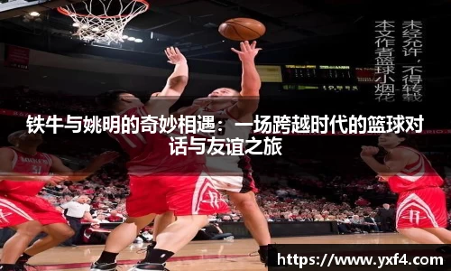 铁牛与姚明的奇妙相遇：一场跨越时代的篮球对话与友谊之旅